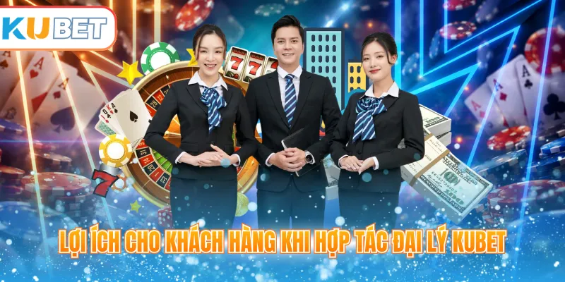 Lợi ích cho khách hàng khi hợp tác đại lý Kubet